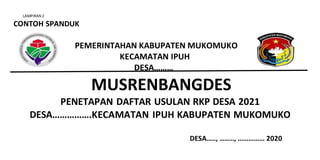 LAMPIRAN 2
CONTOH SPANDUK
PEMERINTAHAN KABUPATEN MUKOMUKO
KECAMATAN IPUH
DESA………
MUSRENBANGDES
PENETAPAN DAFTAR USULAN RKP DESA 2021
DESA…………….KECAMATAN IPUH KABUPATEN MUKOMUKO
DESA….., …….., …………… 2020
 