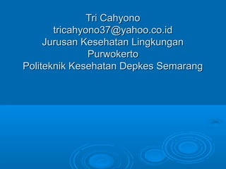 Tri CahyonoTri Cahyono
tricahyono37@yahoo.co.idtricahyono37@yahoo.co.id
Jurusan Kesehatan LingkunganJurusan Kesehatan Lingkungan
PurwokertoPurwokerto
Politeknik Kesehatan Depkes SemarangPoliteknik Kesehatan Depkes Semarang
 