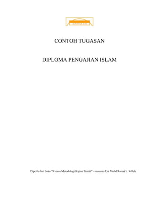 CONTOH TUGASAN


         DIPLOMA PENGAJIAN ISLAM




Dipetik dari buku “Kursus Metodologi Kajian Ilmiah” – susunan Ust Mohd Ramzi b. Salleh
 