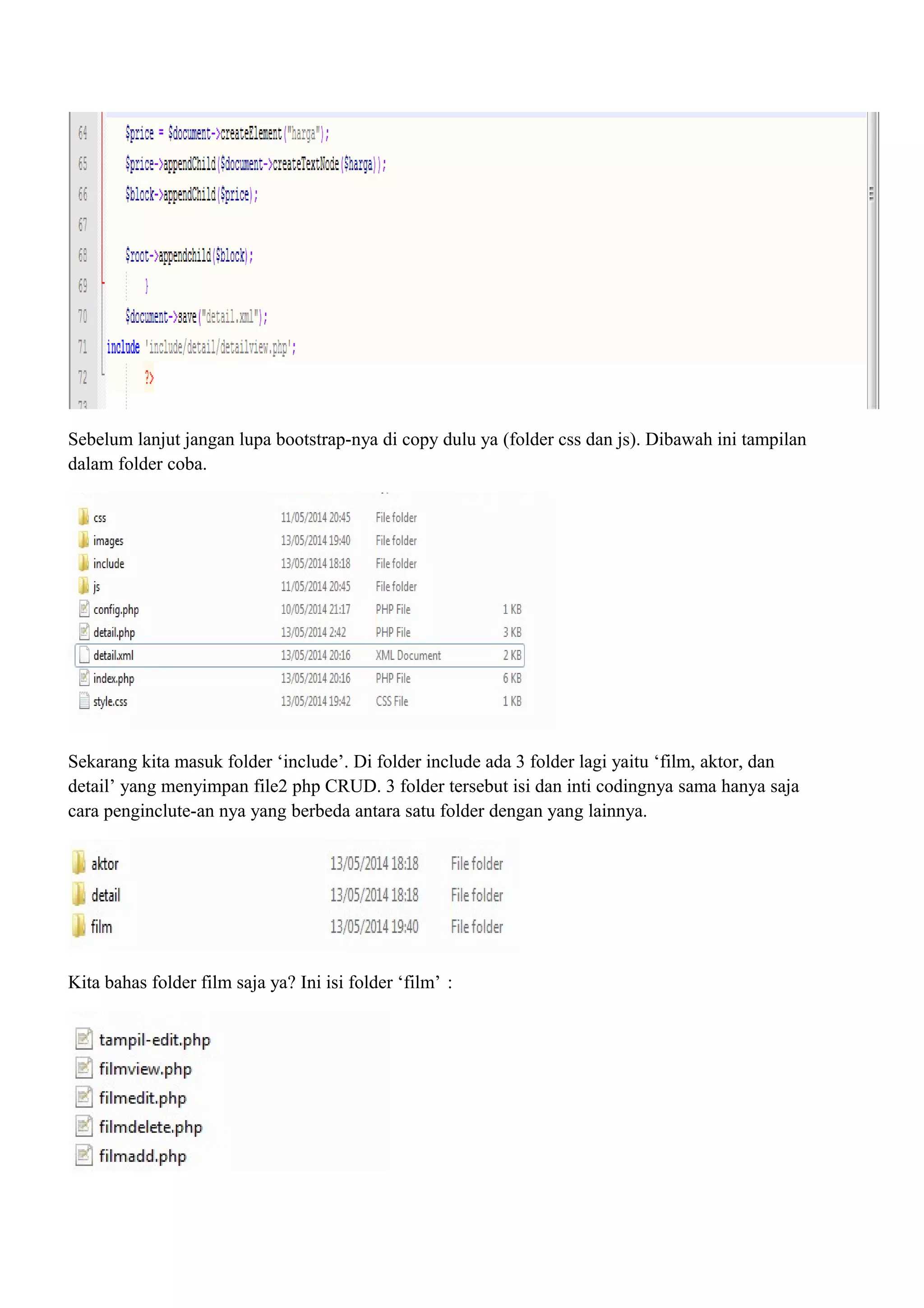 Sebelum lanjut jangan lupa bootstrap-nya di copy dulu ya (folder css dan js). Dibawah ini tampilan
dalam folder coba.
Sekarang kita masuk folder ‘include’. Di folder include ada 3 folder lagi yaitu ‘film, aktor, dan
detail’ yang menyimpan file2 php CRUD. 3 folder tersebut isi dan inti codingnya sama hanya saja
cara penginclute-an nya yang berbeda antara satu folder dengan yang lainnya.
Kita bahas folder film saja ya? Ini isi folder ‘film’ :
 