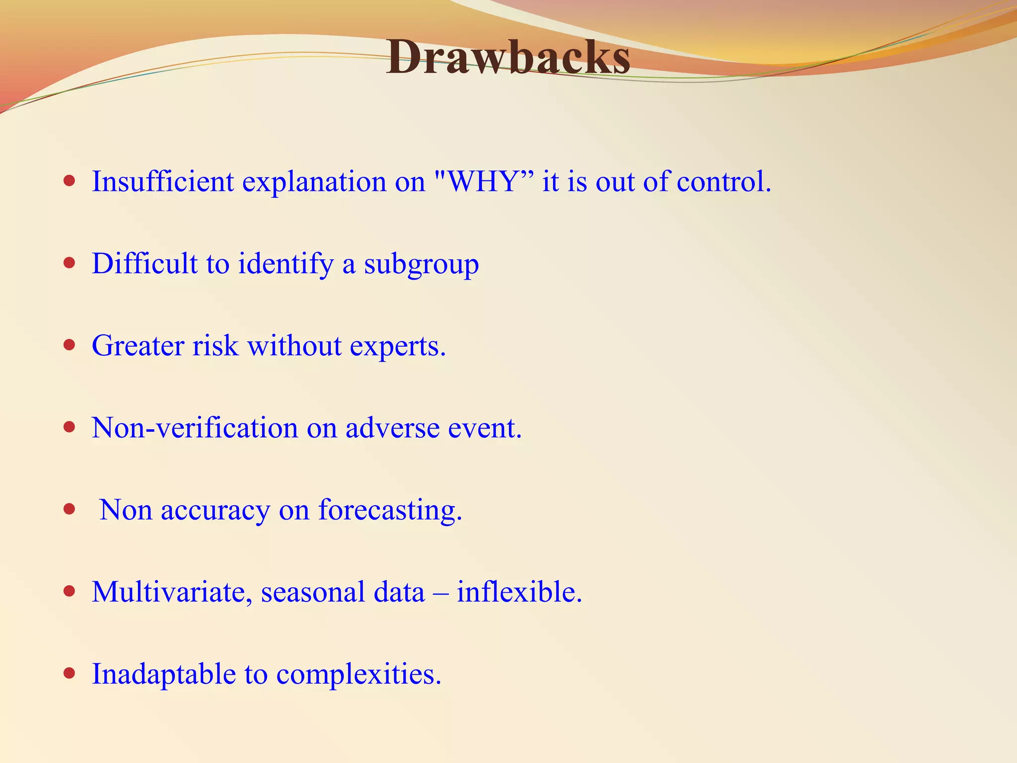 Drawbacks
 Insufficient explanation on "WHY” it is out of control.
 Difficult to identify a subgroup
 Greater risk without experts.
 Non-verification on adverse event.
 Non accuracy on forecasting.
 Multivariate, seasonal data – inflexible.
 Inadaptable to complexities.
 