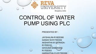 CONTROL OF WATER
PUMP USING PLC
PRESENTED BY :
JAYSHALINI-R16EE066
GANAVI M-R17EE052
AKSHATHA M VATRADA-
R17EE015
GHOUSIA SAMDHANI-
R17EE053
HARSHITHA CV-R17EE058
1
 