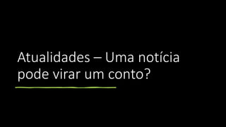 Atualidades – Uma notícia
pode virar um conto?
 