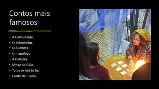 Contos mais
famosos
• A Cartomante.
• O Enfermeiro.
• O Alienista.
• Um apólogo.
• A Carteira.
• Missa do Galo.
• To be or not to be.
• Conto de Escola.
 
