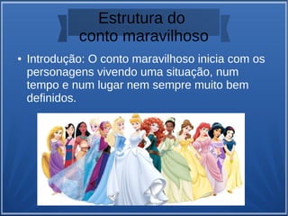 Estrutura do
conto maravilhoso
● Introdução: O conto maravilhoso inicia com os
personagens vivendo uma situação, num
tempo e num lugar nem sempre muito bem
definidos.
 