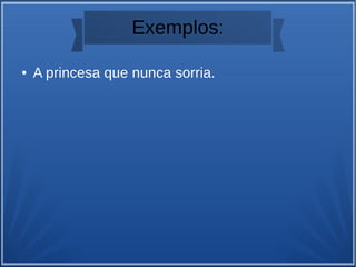 Exemplos:
● A princesa que nunca sorria.
 
