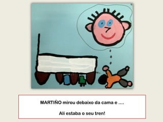 MARTIÑO mirou debaixo da cama e ....
Alí estaba o seu tren!
 