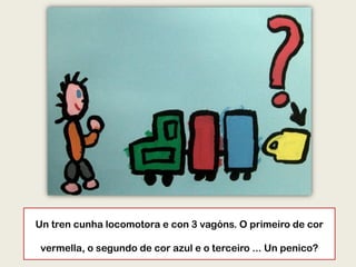 Un tren cunha locomotora e con 3 vagóns. O primeiro de cor
vermella, o segundo de cor azul e o terceiro ... Un penico?
 