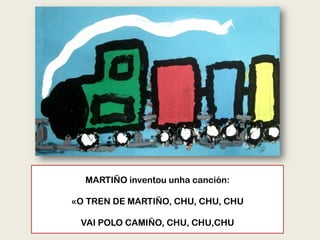 MARTIÑO inventou unha canción:
«O TREN DE MARTIÑO, CHU, CHU, CHU
VAI POLO CAMIÑO, CHU, CHU,CHU
 