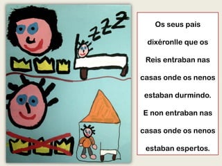 Os seus pais
dixéronlle que os
Reis entraban nas
casas onde os nenos
estaban durmindo.
E non entraban nas
casas onde os nenos
estaban espertos.
 