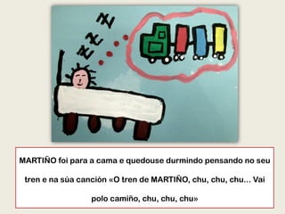 MARTIÑO foi para a cama e quedouse durmindo pensando no seu
tren e na súa canción «O tren de MARTIÑO, chu, chu, chu... Vai
polo camiño, chu, chu, chu»
 