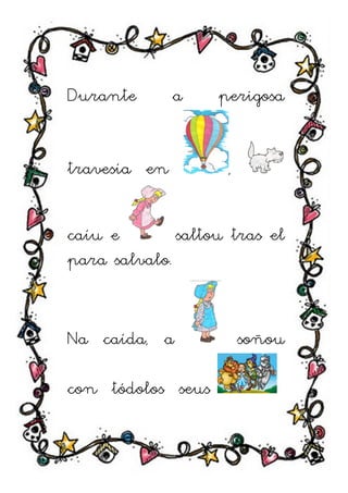 Durante       a    perigosa


travesía en         ,


caíu e        saltou tras el
para salvalo.


Na caída, a             soñou

con tódolos seus
 
