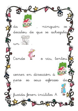 da         , ninguén se
decatou de que se achegaba

un       .


Cando          o viu, tentou


correr en dirección á
pero os seus esforzos de


fuxida foron inútiles. A
 