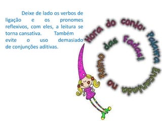 	Deixe de lado os verbos de ligação e os pronomes reflexivos, com eles, a leitura se torna cansativa. 	Também evite o uso demasiado de conjunções aditivas.