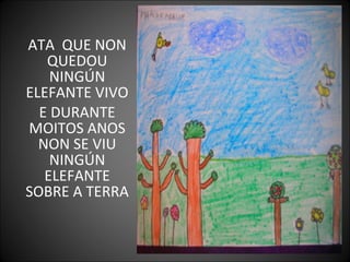 ATA QUE NON
QUEDOU
NINGÚN
ELEFANTE VIVO
E DURANTE
MOITOS ANOS
NON SE VIU
NINGÚN
ELEFANTE
SOBRE A TERRA
 