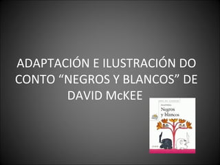 ADAPTACIÓN E ILUSTRACIÓN DO
CONTO “NEGROS Y BLANCOS” DE
DAVID McKEE
 