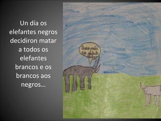 Un día os
elefantes negros
decidiron matar
a todos os
elefantes
brancos e os
brancos aos
negros…
 