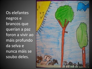 Os elefantes
negros e
brancos que
querían a paz
foron a vivir ao
máis profundo
da selva e
nunca máis se
soubo deles.
 