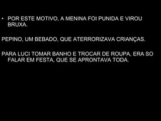 POR ESTE MOTIVO, A MENINA FOI PUNIDA E VIROU BRUXA. PEPINO, UM BEBADO, QUE ATERRORIZAVA CRIANÇAS. PARA LUCI TOMAR BANHO E TROCAR DE ROUPA, ERA SO FALAR EM FESTA, QUE SE APRONTAVA TODA.