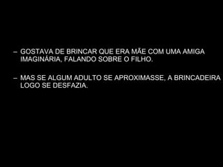 GOSTAVA DE BRINCAR QUE ERA MÃE COM UMA AMIGA IMAGINÁRIA, FALANDO SOBRE O FILHO. MAS SE ALGUM ADULTO SE APROXIMASSE, A BRINCADEIRA LOGO SE DESFAZIA.
