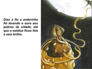 Dias a fio a andorinha
foi levando o ouro aos
pobres da cidade, até
que a estátua ficou feia
e sem brilho.
 