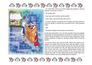 3
- Ah, minha filha, deixa eu te fazer apenas uma pergunta: a dona do
segredo te autorizou a contá-lo?
- Na verdade, não!
- E por qual motivo você me contaria, então?
- É que... Bem, o que ela fez não é muito certo...
- E você vai dedurar a sua prima? Se for alguma coisa muito grave ela
ficará de castigo. E você não terá com quem brincar. Você já pensou
nisso?
- Não...
- Pois pense. E depois volte aqui para conversarmos...
Eu não sabia onde enfiar a cara, de tanta vergonha. E para que ninguém
descobrisse os meus pensamentos, me escondi na casinha do fundo do
quintal. Na hora do almoço, saí de lá, pois a fome, nessas horas, é uma
sensata conselheira. E minha tia, com muito cuidado, voltou a tratar do
assunto.
- Eu preciso contar uma coisa pra vocês... Minha avó, quando eu era
pequena, me ensinou uma coisa que nunca mais me esqueci. E hoje,
ouvindo uma notícia no rádio, lembrei-me dela. Ela dizia que nós temos
uma boca e dois ouvidos; por isso, nós temos que mais ouvir do que
falar. E mais: nem tudo o que ouvimos, devemos passar adiante, pois
quem conta um conto, aumenta um ponto. E se o que se conta é um
segredo, pior ainda. Por isso, nessas horas em que a nossa língua coça,
o melhor é lembrar que boca fechada não entra mosquito...
 