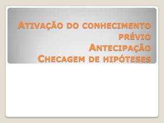 ATIVAÇÃO DO CONHECIMENTO
PRÉVIO
ANTECIPAÇÃO
CHECAGEM DE HIPÓTESES
 