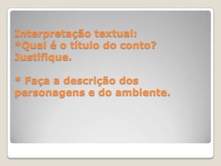 Interpretação textual:
*Qual é o título do conto?
Justifique.
* Faça a descrição dos
personagens e do ambiente.
 