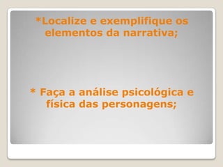 *Localize e exemplifique os
elementos da narrativa;
* Faça a análise psicológica e
física das personagens;
 
