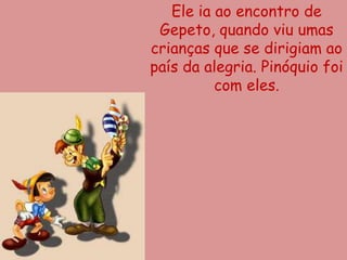 Ele ia ao encontro de
 Gepeto, quando viu umas
crianças que se dirigiam ao
país da alegria. Pinóquio foi
          com eles.
 