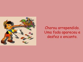 Chorou arrependido.
Uma fada apareceu e
 desfez o encanto.
 