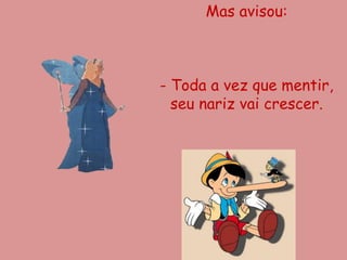 Mas avisou:



- Toda a vez que mentir,
  seu nariz vai crescer.
 