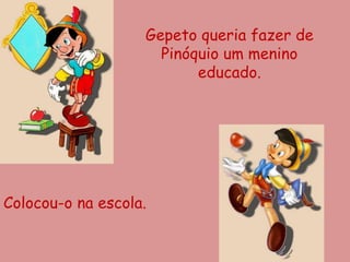 Gepeto queria fazer de
                     Pinóquio um menino
                          educado.




Colocou-o na escola.
 
