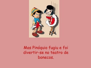 Mas Pinóquio fugiu e foi
divertir-se no teatro de
        bonecos.
 