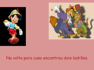 Na volta para casa encontrou dois ladrões.
 