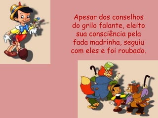 Apesar dos conselhos
do grilo falante, eleito
  sua consciência pela
 fada madrinha, seguiu
com eles e foi roubado.
 