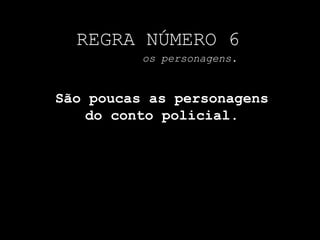 REGRA NÚMERO 6
os personagens.
São poucas as personagens
do conto policial.
 