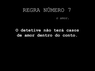 REGRA NÚMERO 7
o amor.
O detetive não terá casos
de amor dentro do conto.
 