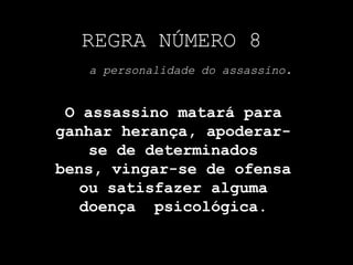REGRA NÚMERO 8
a personalidade do assassino.
O assassino matará para
ganhar herança, apoderar-
se de determinados
bens, vingar-se de ofensa
ou satisfazer alguma
doença psicológica.
 