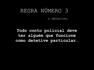 REGRA NÚMERO 3
o detetive.
Todo conto policial deve
ter alguém que funcione
como detetive particular.
 