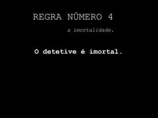 REGRA NÚMERO 4
a imortalidade.
O detetive é imortal.
 
