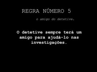 REGRA NÚMERO 5
o amigo do detetive.
O detetive sempre terá um
amigo para ajudá-lo nas
investigações.
 