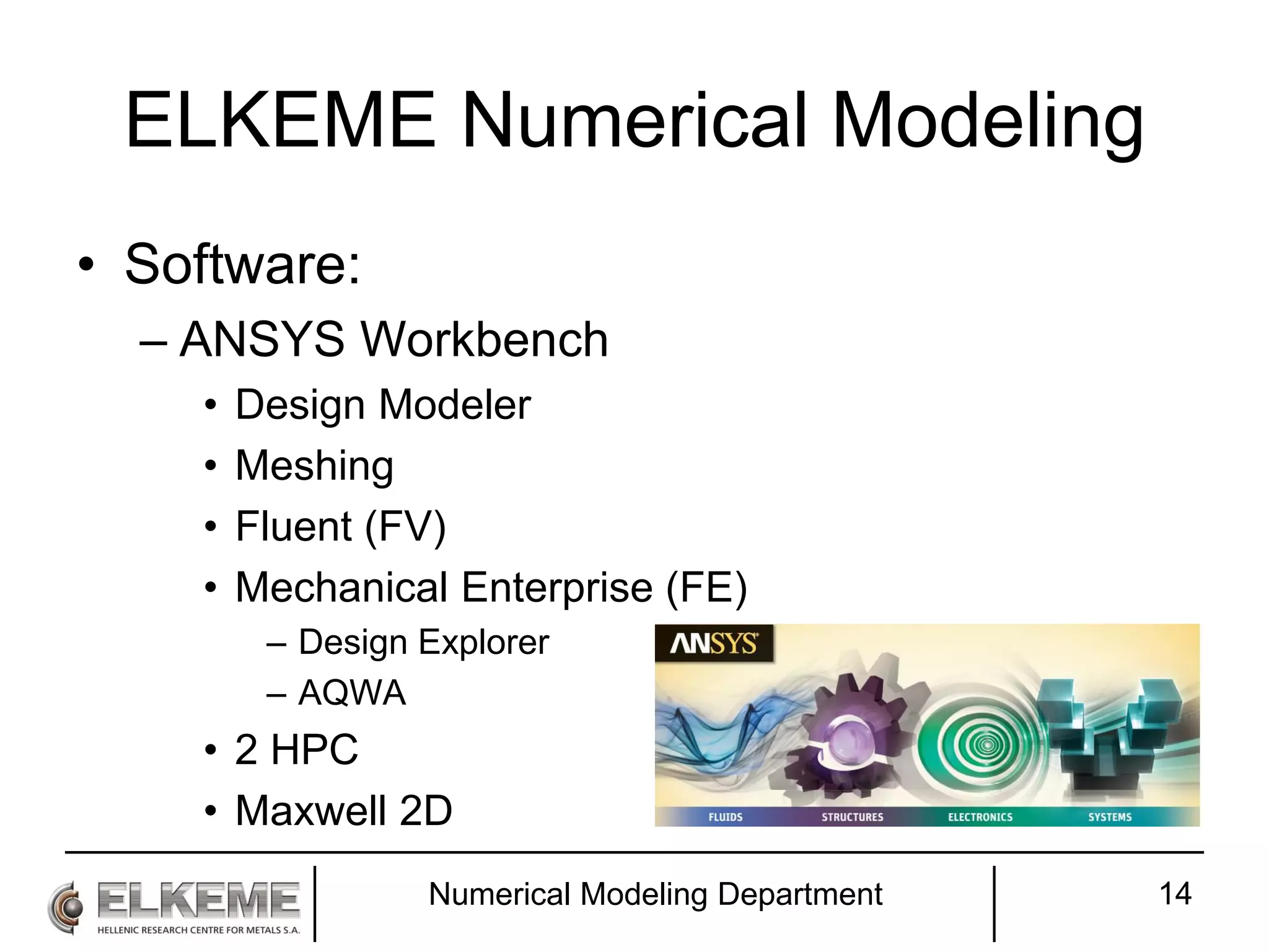 14
ELKEME Numerical Modeling
• Software:
– ANSYS Workbench
• Design Modeler
• Meshing
• Fluent (FV)
• Mechanical Enterprise (FE)
– Design Explorer
– AQWA
• 2 HPC
• Maxwell 2D
Numerical Modeling Department
 