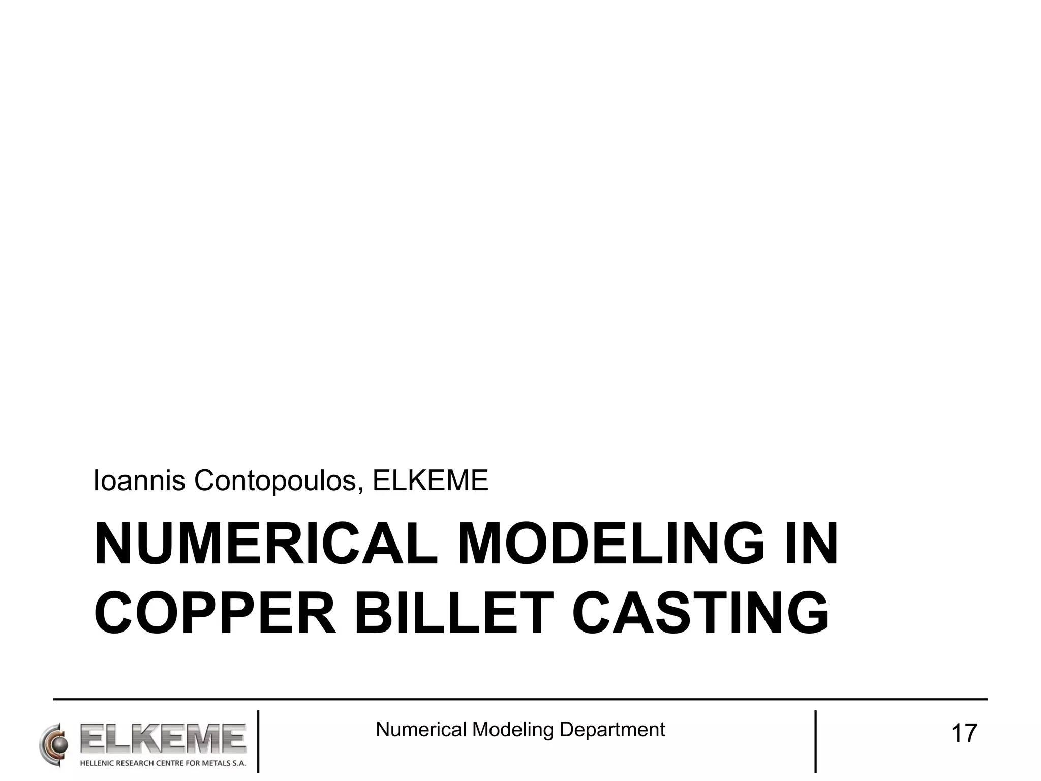 NUMERICAL MODELING IN
COPPER BILLET CASTING
Ioannis Contopoulos, ELKEME
Numerical Modeling Department 17
 