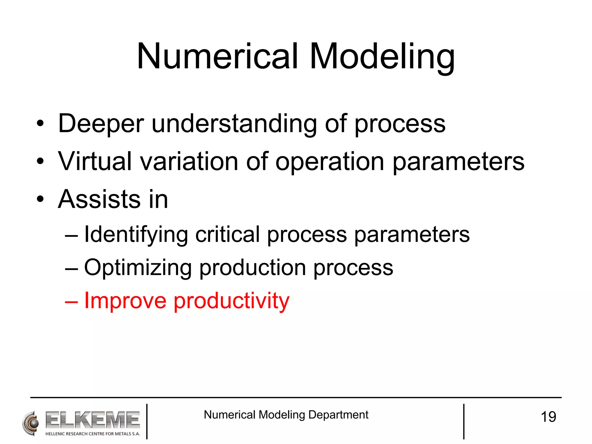 Numerical Modeling
• Deeper understanding of process
• Virtual variation of operation parameters
• Assists in
– Identifying critical process parameters
– Optimizing production process
– Improve productivity
Numerical Modeling Department 19
 