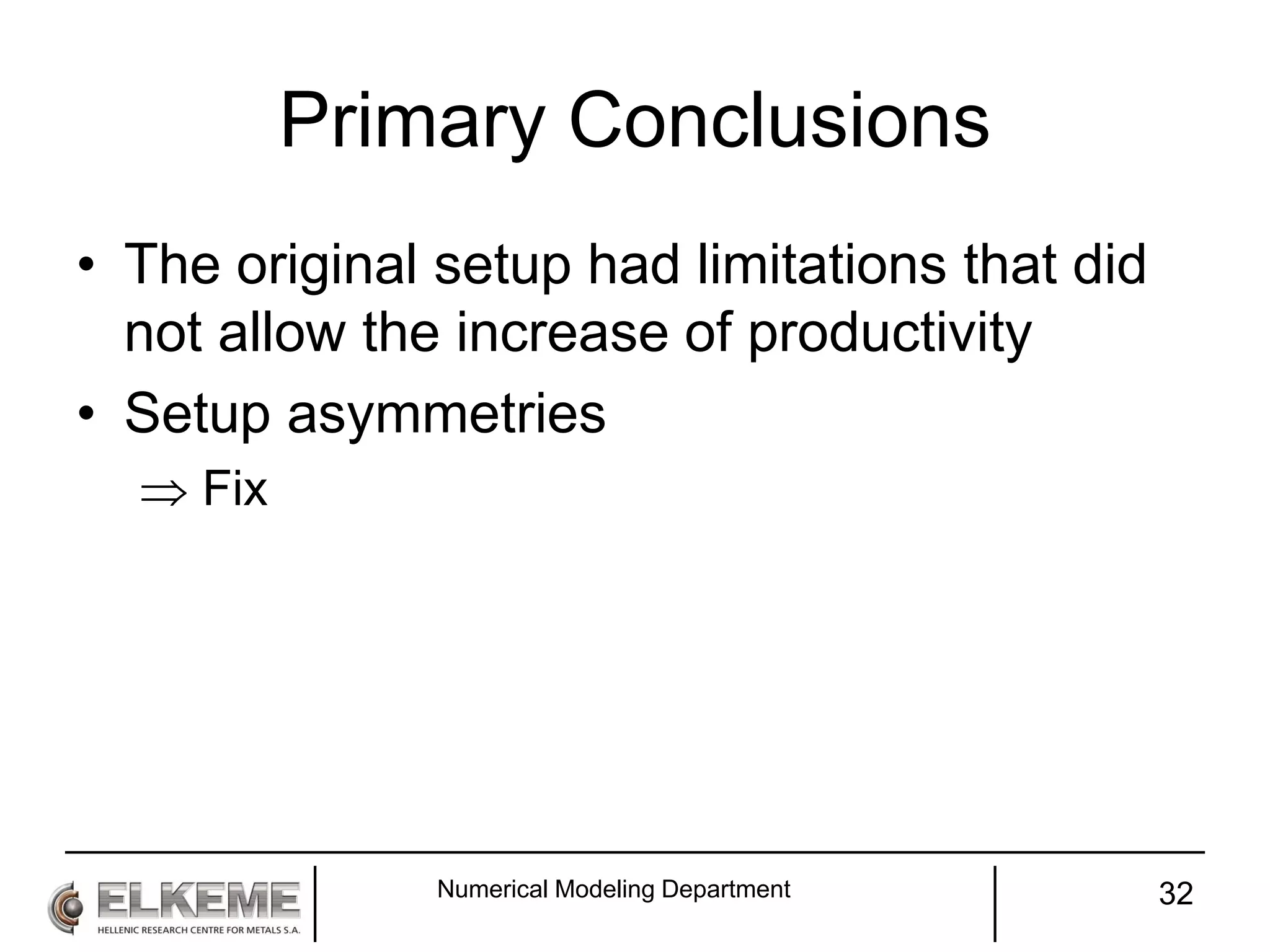 Primary Conclusions
• The original setup had limitations that did
not allow the increase of productivity
• Setup asymmetries
 Fix
Numerical Modeling Department 32
 