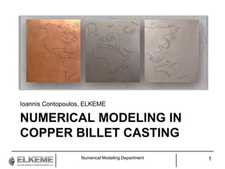 NUMERICAL MODELING IN
COPPER BILLET CASTING
Ioannis Contopoulos, ELKEME
Numerical Modeling Department 1
 