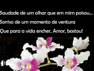 … ! Saudade de um olhar que em mim poisou… Sorriso de um momento de ventura Que para a vida encher, Amor, bastou!