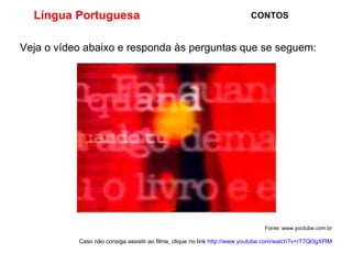 Língua Portuguesa  CONTOS Veja o vídeo abaixo e responda às perguntas que se seguem: Fonte: www.youtube.com.br Caso não consiga assistir ao filme, clique no link  http://www.youtube.com/watch?v=rT7Ql3gXPlM 