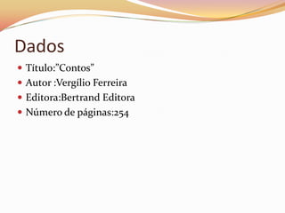 Dados
 Título:”Contos”
 Autor :Vergílio Ferreira
 Editora:Bertrand Editora
 Número de páginas:254
 
